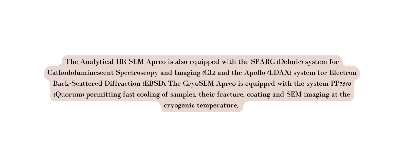 The Analytical HR SEM Apreo is also equipped with the SPARC Delmic system for Cathodoluminescent Spectroscopy and Imaging CL and the Apollo EDAX system for Electron Back Scattered Diffraction EBSD The CryoSEM Apreo is equipped with the system PP3010 Quorum permitting fast cooling of samples their fracture coating and SEM imaging at the cryogenic temperature